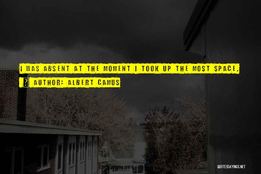 Albert Camus Quotes: I Was Absent At The Moment I Took Up The Most Space.