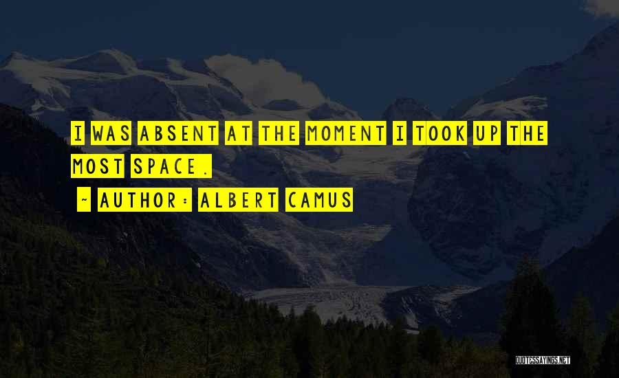 Albert Camus Quotes: I Was Absent At The Moment I Took Up The Most Space.