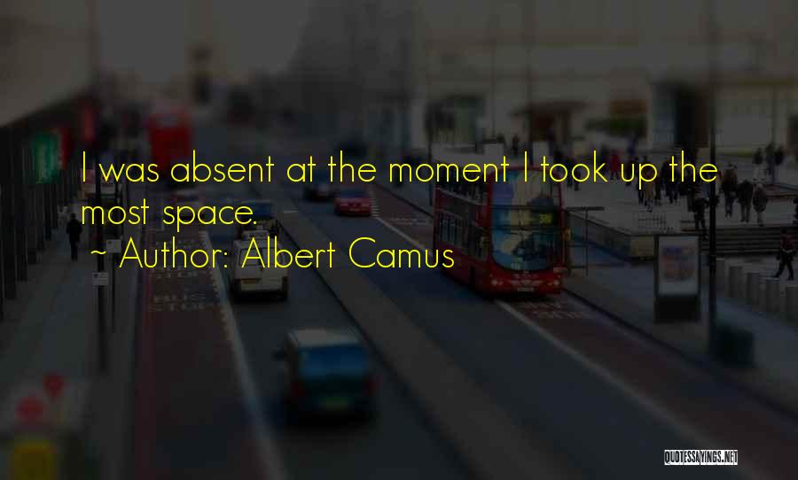 Albert Camus Quotes: I Was Absent At The Moment I Took Up The Most Space.