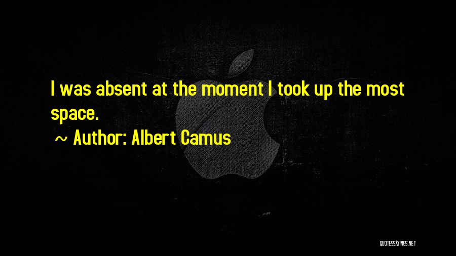 Albert Camus Quotes: I Was Absent At The Moment I Took Up The Most Space.