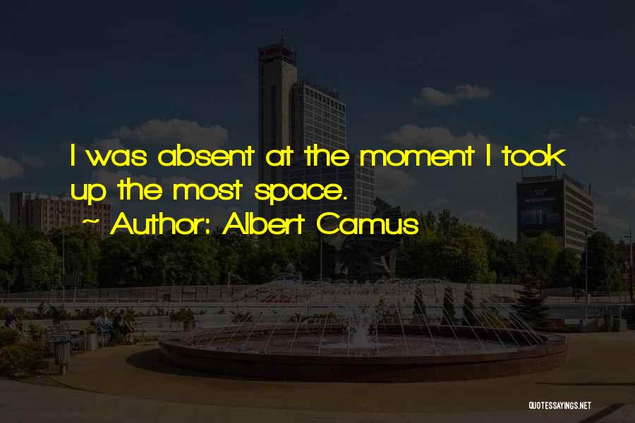 Albert Camus Quotes: I Was Absent At The Moment I Took Up The Most Space.