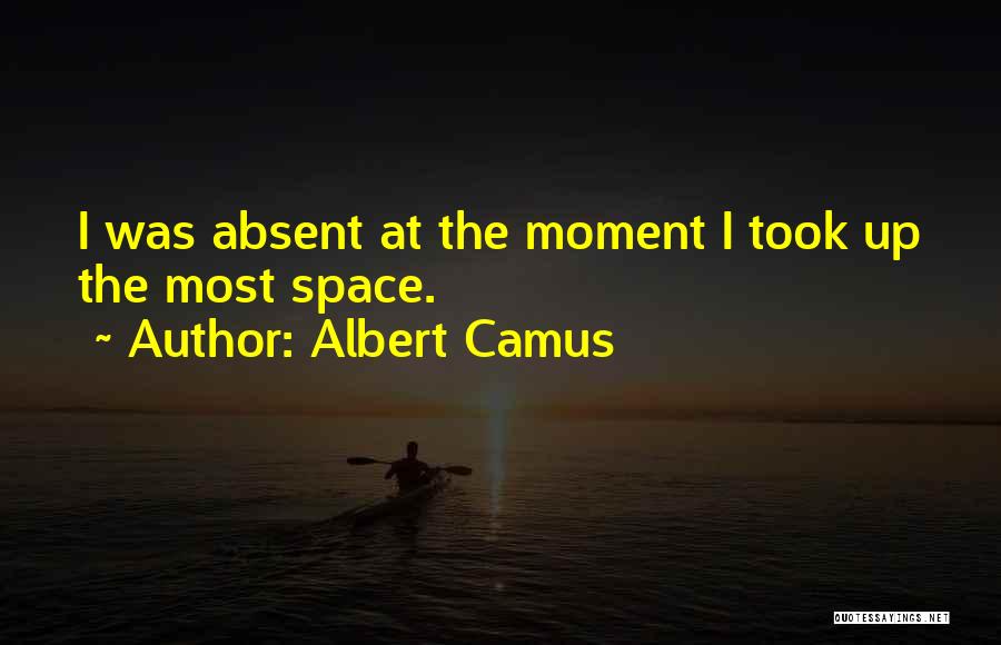 Albert Camus Quotes: I Was Absent At The Moment I Took Up The Most Space.