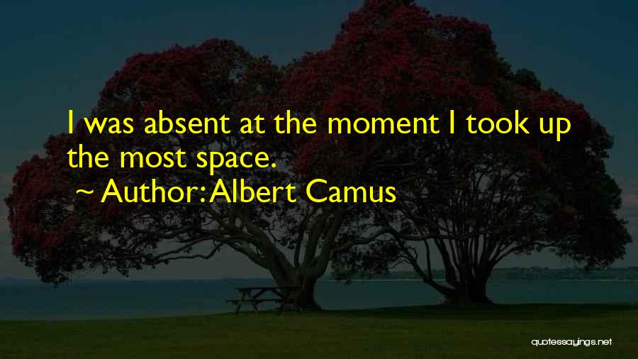 Albert Camus Quotes: I Was Absent At The Moment I Took Up The Most Space.