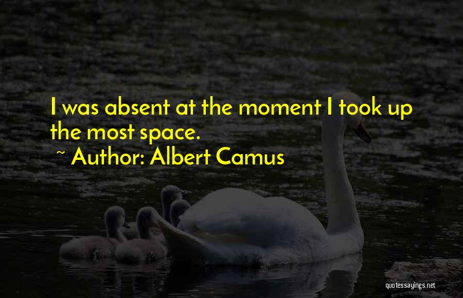 Albert Camus Quotes: I Was Absent At The Moment I Took Up The Most Space.