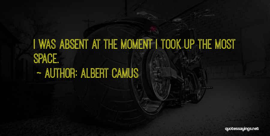 Albert Camus Quotes: I Was Absent At The Moment I Took Up The Most Space.