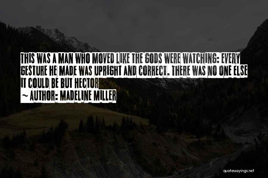 Madeline Miller Quotes: This Was A Man Who Moved Like The Gods Were Watching: Every Gesture He Made Was Upright And Correct. There