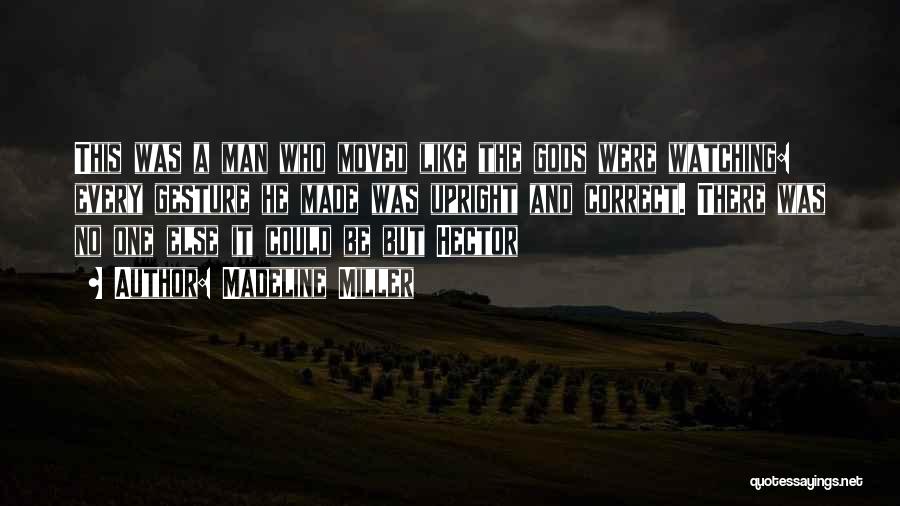 Madeline Miller Quotes: This Was A Man Who Moved Like The Gods Were Watching: Every Gesture He Made Was Upright And Correct. There
