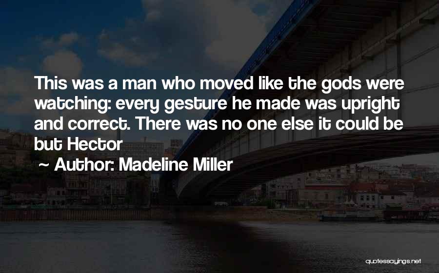 Madeline Miller Quotes: This Was A Man Who Moved Like The Gods Were Watching: Every Gesture He Made Was Upright And Correct. There