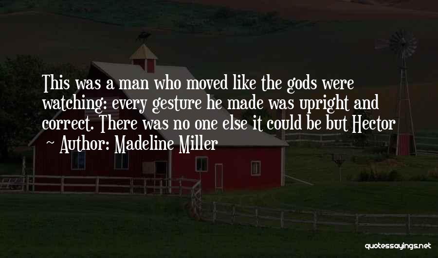 Madeline Miller Quotes: This Was A Man Who Moved Like The Gods Were Watching: Every Gesture He Made Was Upright And Correct. There
