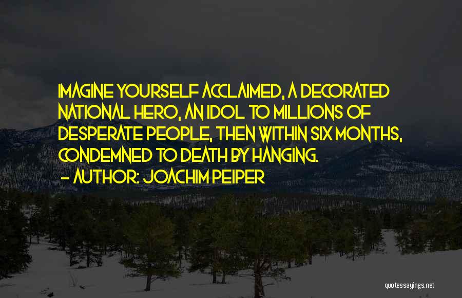 Joachim Peiper Quotes: Imagine Yourself Acclaimed, A Decorated National Hero, An Idol To Millions Of Desperate People, Then Within Six Months, Condemned To