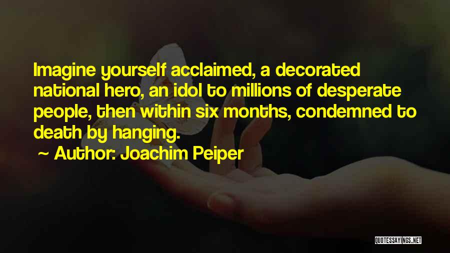 Joachim Peiper Quotes: Imagine Yourself Acclaimed, A Decorated National Hero, An Idol To Millions Of Desperate People, Then Within Six Months, Condemned To