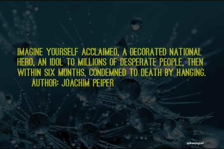 Joachim Peiper Quotes: Imagine Yourself Acclaimed, A Decorated National Hero, An Idol To Millions Of Desperate People, Then Within Six Months, Condemned To