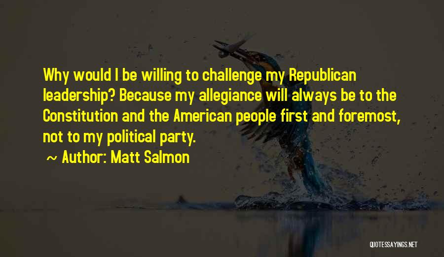 Matt Salmon Quotes: Why Would I Be Willing To Challenge My Republican Leadership? Because My Allegiance Will Always Be To The Constitution And