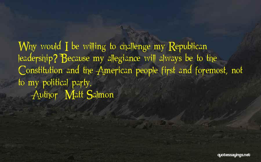 Matt Salmon Quotes: Why Would I Be Willing To Challenge My Republican Leadership? Because My Allegiance Will Always Be To The Constitution And