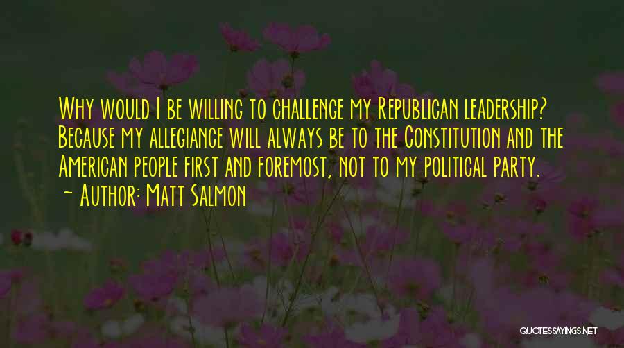 Matt Salmon Quotes: Why Would I Be Willing To Challenge My Republican Leadership? Because My Allegiance Will Always Be To The Constitution And