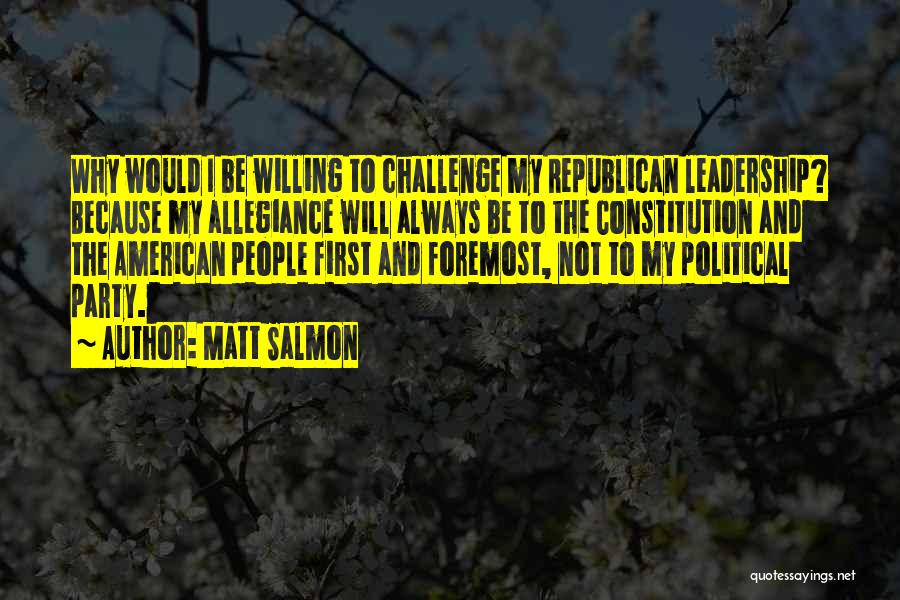 Matt Salmon Quotes: Why Would I Be Willing To Challenge My Republican Leadership? Because My Allegiance Will Always Be To The Constitution And