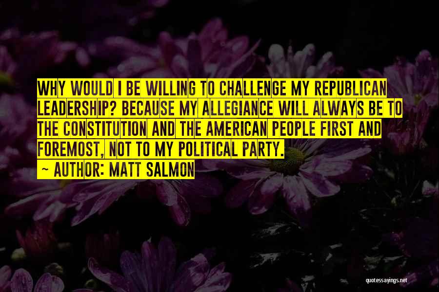 Matt Salmon Quotes: Why Would I Be Willing To Challenge My Republican Leadership? Because My Allegiance Will Always Be To The Constitution And