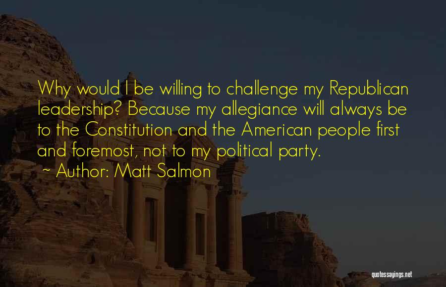 Matt Salmon Quotes: Why Would I Be Willing To Challenge My Republican Leadership? Because My Allegiance Will Always Be To The Constitution And