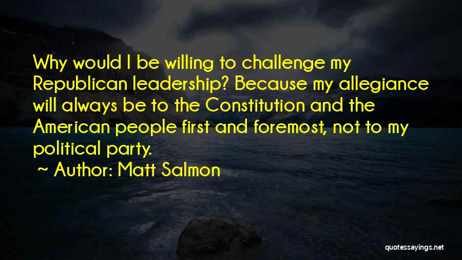 Matt Salmon Quotes: Why Would I Be Willing To Challenge My Republican Leadership? Because My Allegiance Will Always Be To The Constitution And