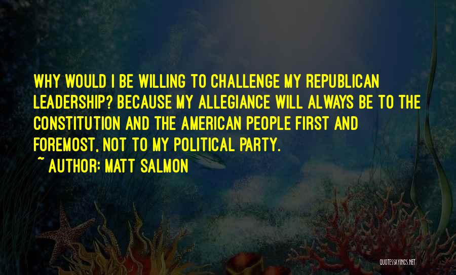 Matt Salmon Quotes: Why Would I Be Willing To Challenge My Republican Leadership? Because My Allegiance Will Always Be To The Constitution And