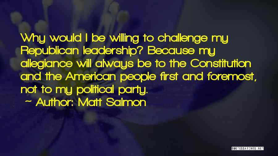 Matt Salmon Quotes: Why Would I Be Willing To Challenge My Republican Leadership? Because My Allegiance Will Always Be To The Constitution And