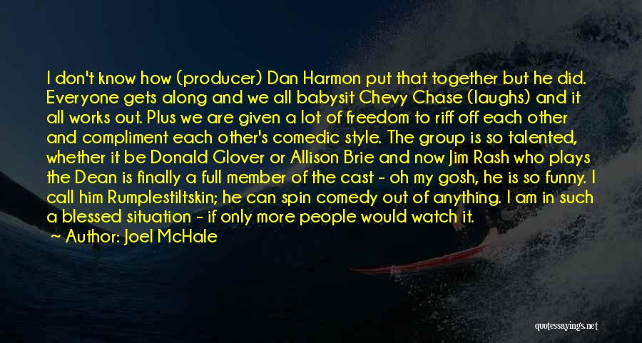 Joel McHale Quotes: I Don't Know How (producer) Dan Harmon Put That Together But He Did. Everyone Gets Along And We All Babysit