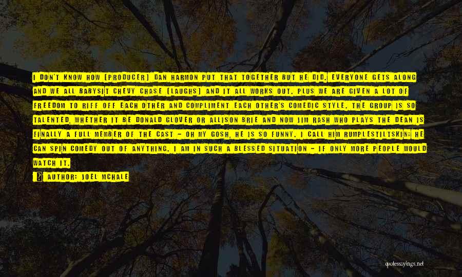 Joel McHale Quotes: I Don't Know How (producer) Dan Harmon Put That Together But He Did. Everyone Gets Along And We All Babysit