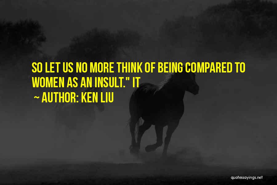 Ken Liu Quotes: So Let Us No More Think Of Being Compared To Women As An Insult. It