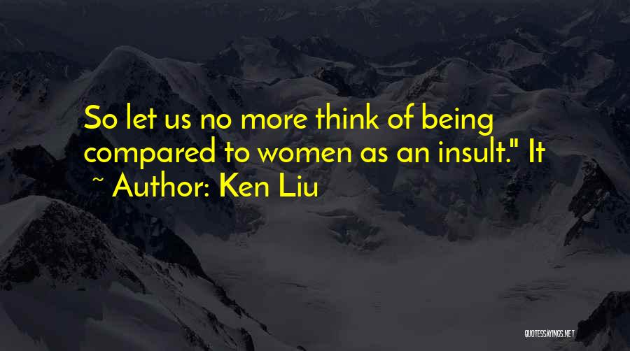 Ken Liu Quotes: So Let Us No More Think Of Being Compared To Women As An Insult. It