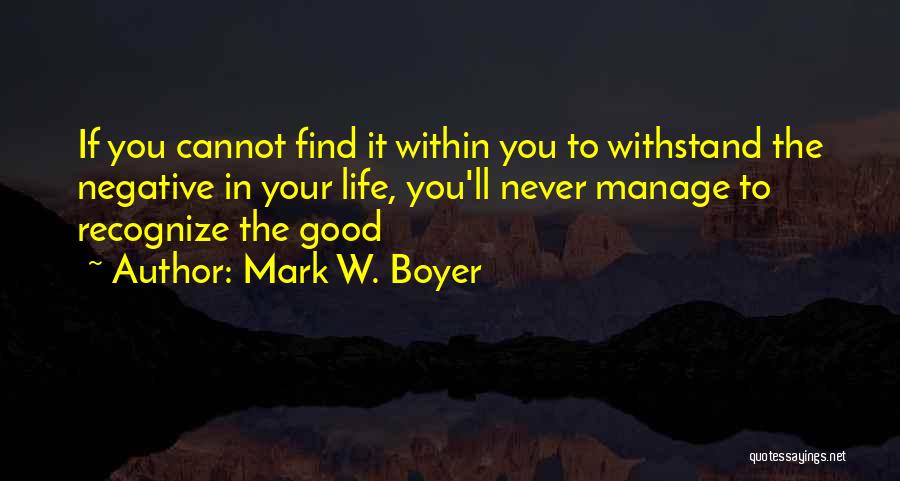 Mark W. Boyer Quotes: If You Cannot Find It Within You To Withstand The Negative In Your Life, You'll Never Manage To Recognize The
