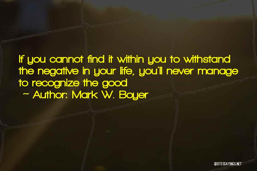 Mark W. Boyer Quotes: If You Cannot Find It Within You To Withstand The Negative In Your Life, You'll Never Manage To Recognize The