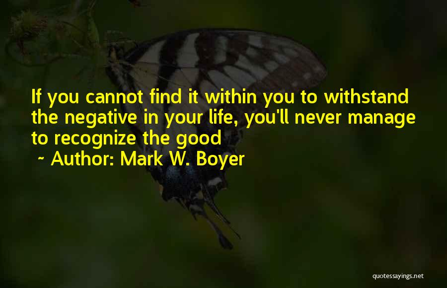 Mark W. Boyer Quotes: If You Cannot Find It Within You To Withstand The Negative In Your Life, You'll Never Manage To Recognize The