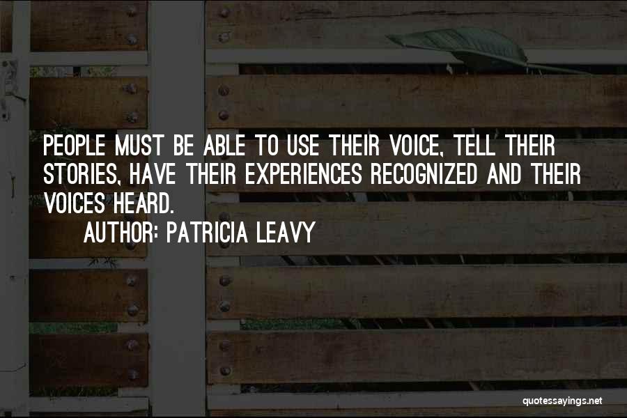 Patricia Leavy Quotes: People Must Be Able To Use Their Voice, Tell Their Stories, Have Their Experiences Recognized And Their Voices Heard.