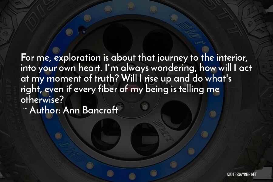 Ann Bancroft Quotes: For Me, Exploration Is About That Journey To The Interior, Into Your Own Heart. I'm Always Wondering, How Will I