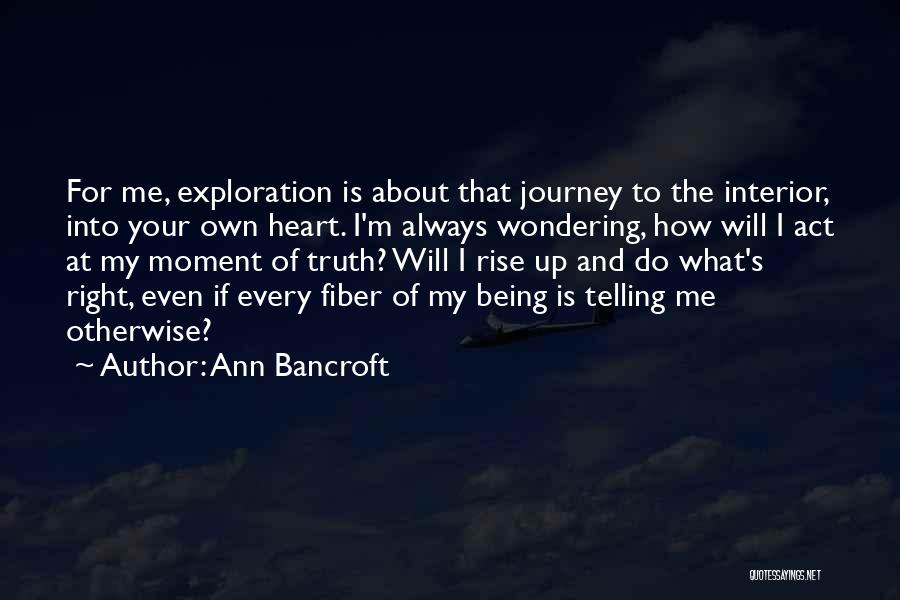 Ann Bancroft Quotes: For Me, Exploration Is About That Journey To The Interior, Into Your Own Heart. I'm Always Wondering, How Will I