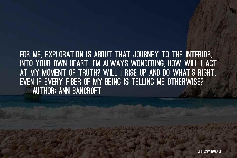 Ann Bancroft Quotes: For Me, Exploration Is About That Journey To The Interior, Into Your Own Heart. I'm Always Wondering, How Will I