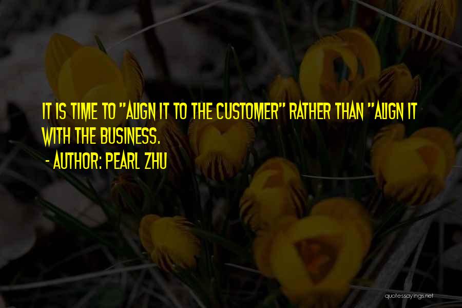 Pearl Zhu Quotes: It Is Time To Align It To The Customer Rather Than Align It With The Business.