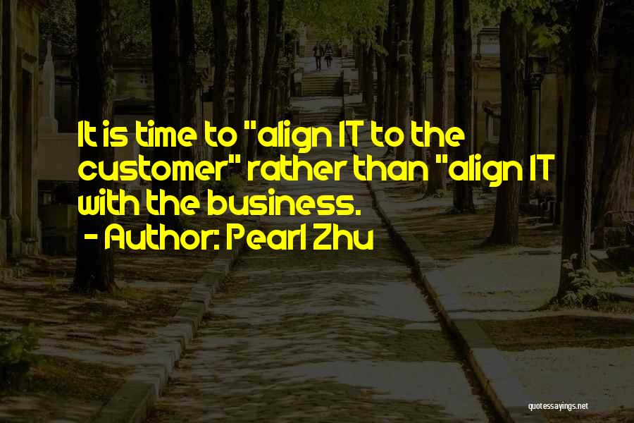 Pearl Zhu Quotes: It Is Time To Align It To The Customer Rather Than Align It With The Business.