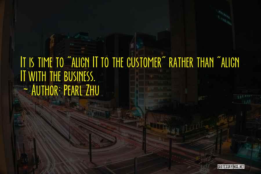 Pearl Zhu Quotes: It Is Time To Align It To The Customer Rather Than Align It With The Business.