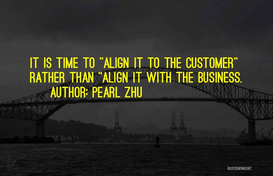 Pearl Zhu Quotes: It Is Time To Align It To The Customer Rather Than Align It With The Business.
