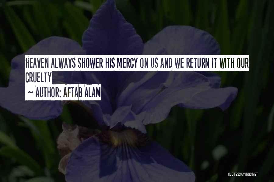 Aftab Alam Quotes: Heaven Always Shower His Mercy On Us And We Return It With Our Cruelty