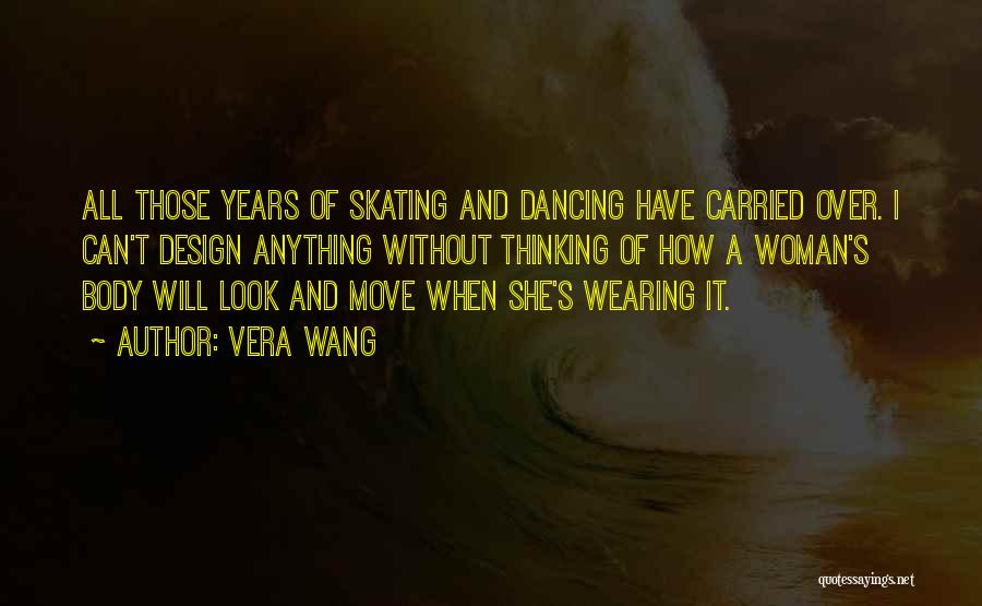 Vera Wang Quotes: All Those Years Of Skating And Dancing Have Carried Over. I Can't Design Anything Without Thinking Of How A Woman's