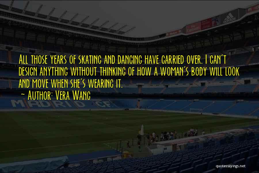 Vera Wang Quotes: All Those Years Of Skating And Dancing Have Carried Over. I Can't Design Anything Without Thinking Of How A Woman's