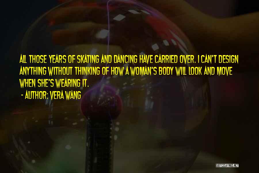 Vera Wang Quotes: All Those Years Of Skating And Dancing Have Carried Over. I Can't Design Anything Without Thinking Of How A Woman's