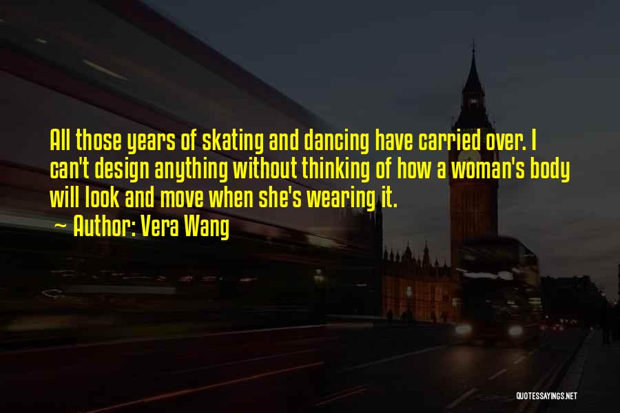 Vera Wang Quotes: All Those Years Of Skating And Dancing Have Carried Over. I Can't Design Anything Without Thinking Of How A Woman's