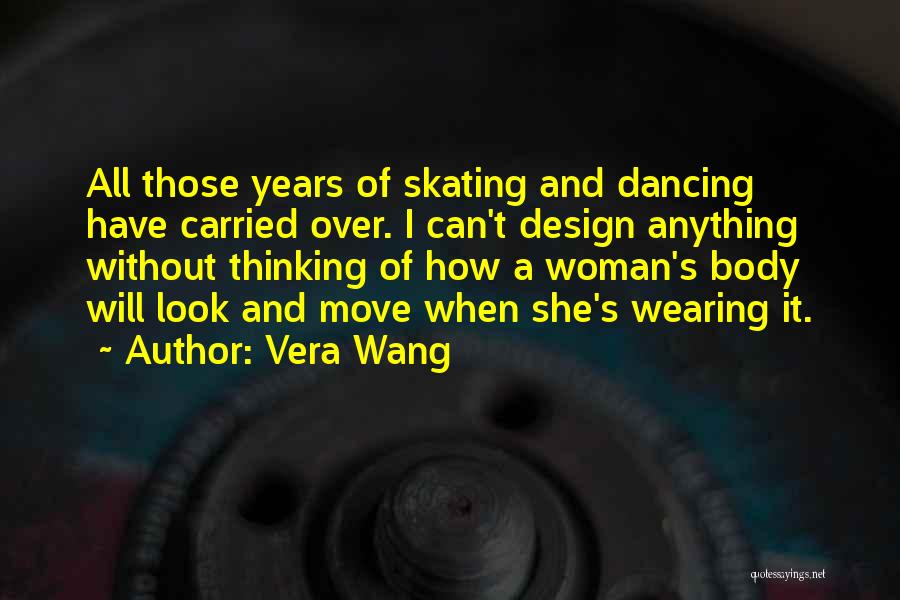 Vera Wang Quotes: All Those Years Of Skating And Dancing Have Carried Over. I Can't Design Anything Without Thinking Of How A Woman's