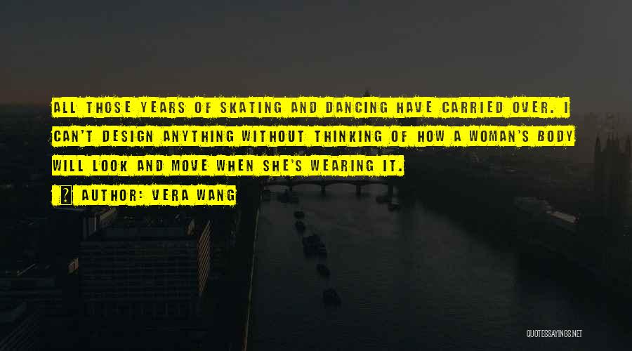Vera Wang Quotes: All Those Years Of Skating And Dancing Have Carried Over. I Can't Design Anything Without Thinking Of How A Woman's