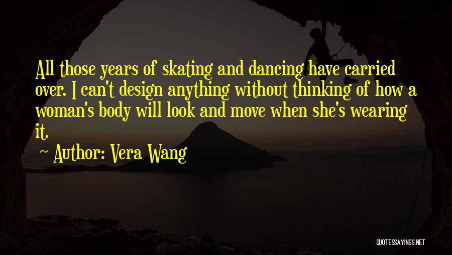 Vera Wang Quotes: All Those Years Of Skating And Dancing Have Carried Over. I Can't Design Anything Without Thinking Of How A Woman's
