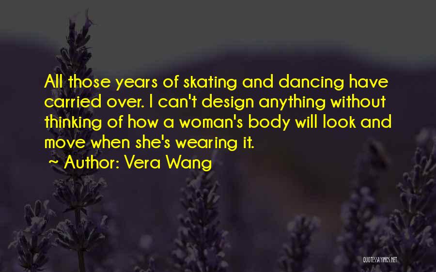 Vera Wang Quotes: All Those Years Of Skating And Dancing Have Carried Over. I Can't Design Anything Without Thinking Of How A Woman's