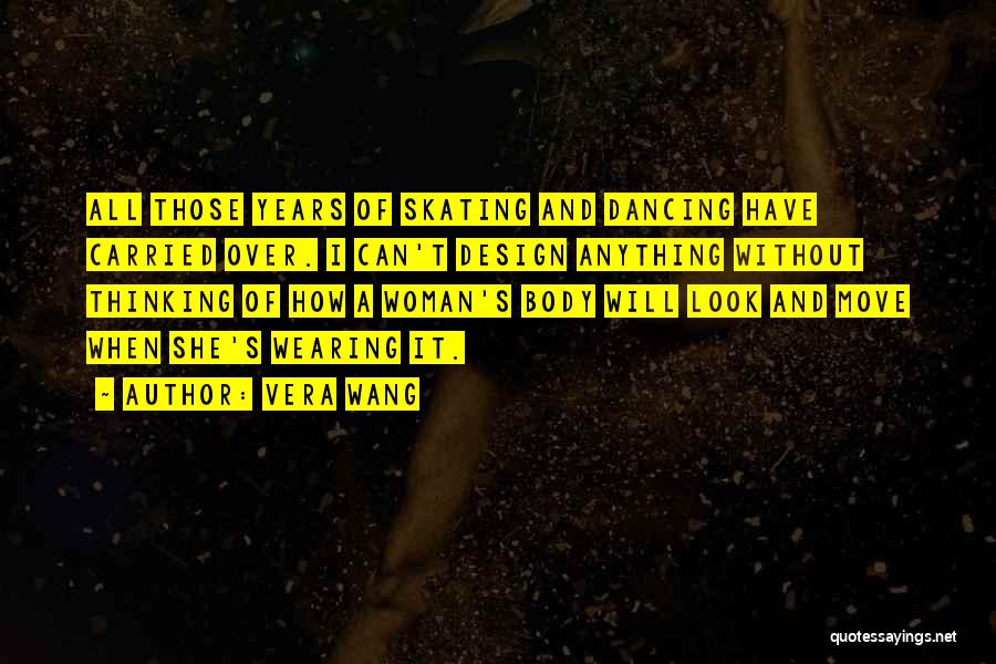 Vera Wang Quotes: All Those Years Of Skating And Dancing Have Carried Over. I Can't Design Anything Without Thinking Of How A Woman's